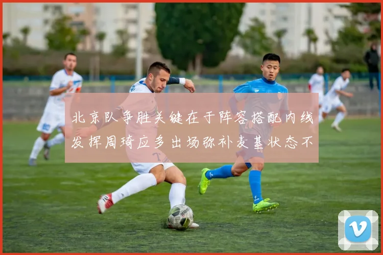 北京队争胜关键在于阵容搭配内线发挥周琦应多出场弥补麦基状态不足