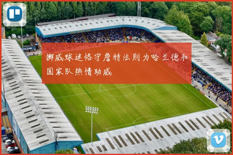 挪威球迷恪守詹特法则为哈兰德和国家队热情助威
