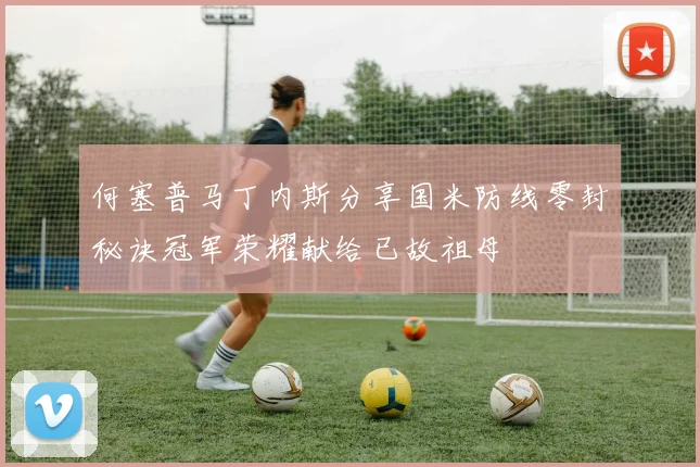 何塞普马丁内斯分享国米防线零封秘诀冠军荣耀献给已故祖母