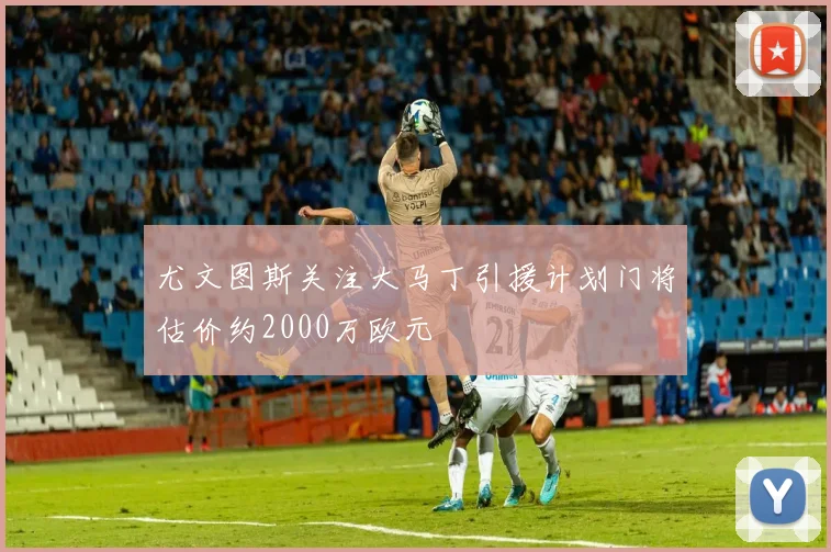 尤文图斯关注大马丁引援计划门将估价约2000万欧元