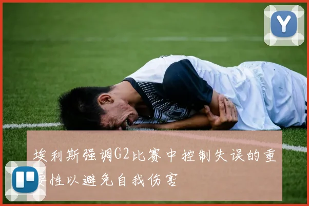 埃利斯强调G2比赛中控制失误的重要性以避免自我伤害