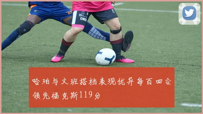哈珀与文班搭档表现优异每百回合领先福克斯119分