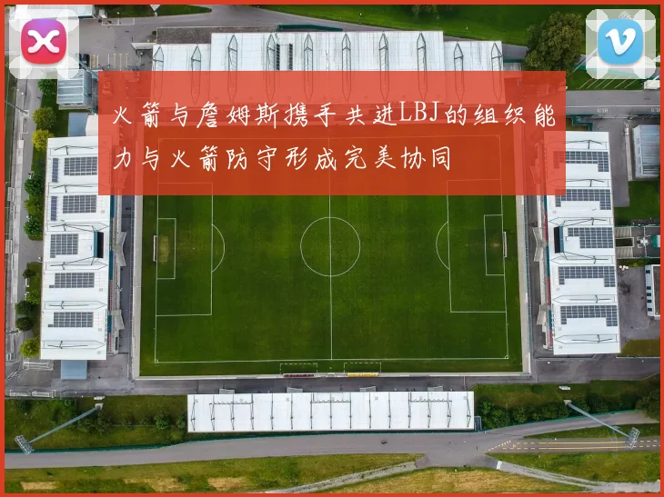 火箭与詹姆斯携手共进LBJ的组织能力与火箭防守形成完美协同