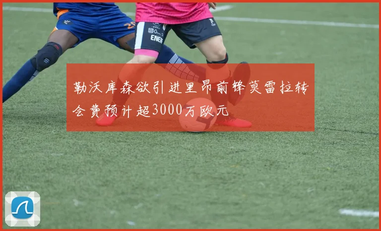 勒沃库森欲引进里昂前锋莫雷拉转会费预计超3000万欧元
