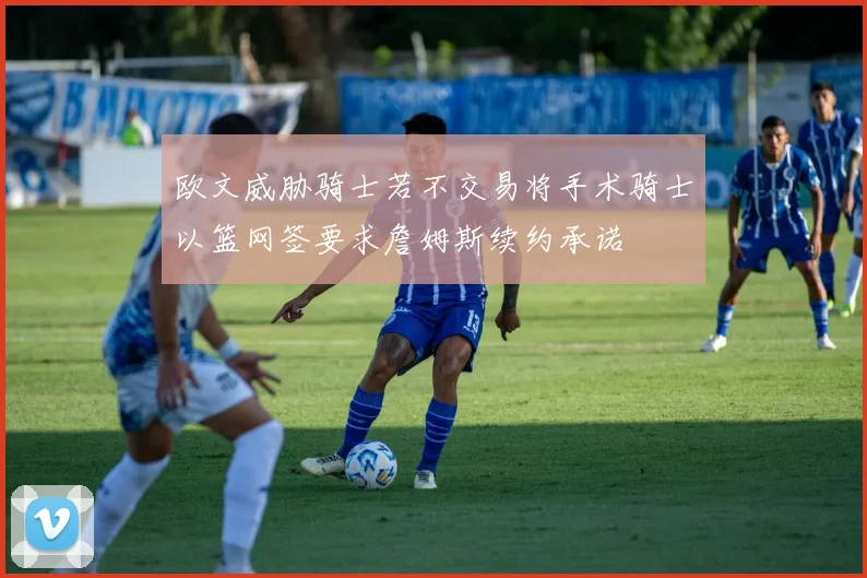 欧文威胁骑士若不交易将手术骑士以篮网签要求詹姆斯续约承诺
