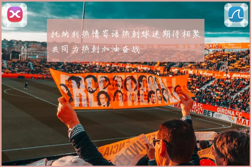 托纳利热情寄语热刺球迷期待相聚共同为热刺加油奋战