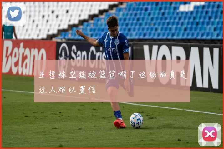 王哲林空接被篮筐帽了这场面真是让人难以置信