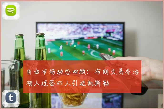 自由市场动态回顾：布朗交易乔治湖人连签四人引进凯斯勒