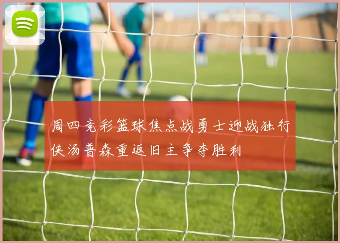 周四竞彩篮球焦点战勇士迎战独行侠汤普森重返旧主争夺胜利