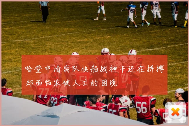 哈登申请离队快船战神卡还在拼搏却面临家破人亡的困境