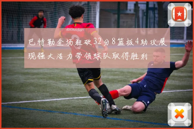 巴特勒全场狂砍32分8篮板4助攻展现强大活力带领球队取得胜利