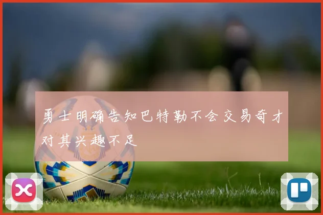 勇士明确告知巴特勒不会交易奇才对其兴趣不足