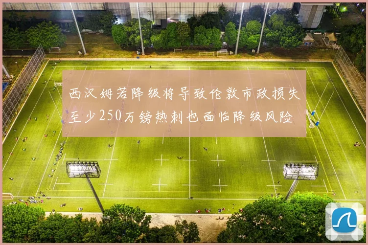 西汉姆若降级将导致伦敦市政损失至少250万镑热刺也面临降级风险