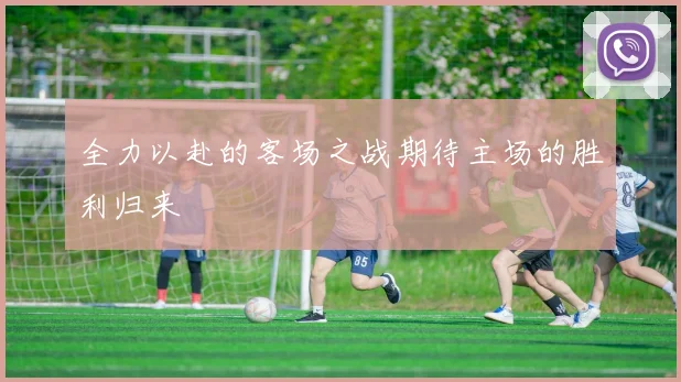 全力以赴的客场之战期待主场的胜利归来