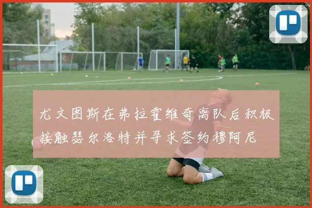 尤文图斯在弗拉霍维奇离队后积极接触瑟尔洛特并寻求签约穆阿尼