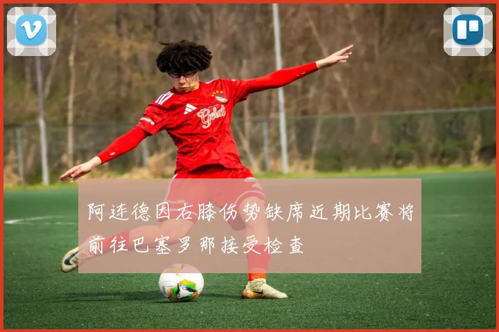 阿连德因右膝伤势缺席近期比赛将前往巴塞罗那接受检查