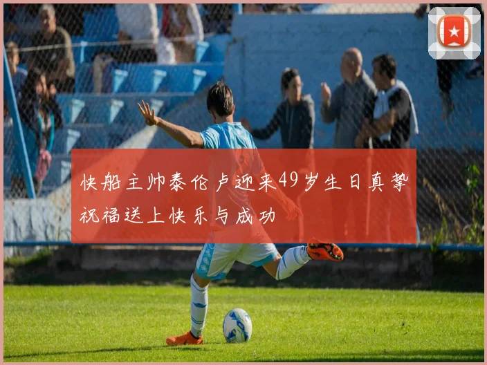 快船主帅泰伦卢迎来49岁生日真挚祝福送上快乐与成功
