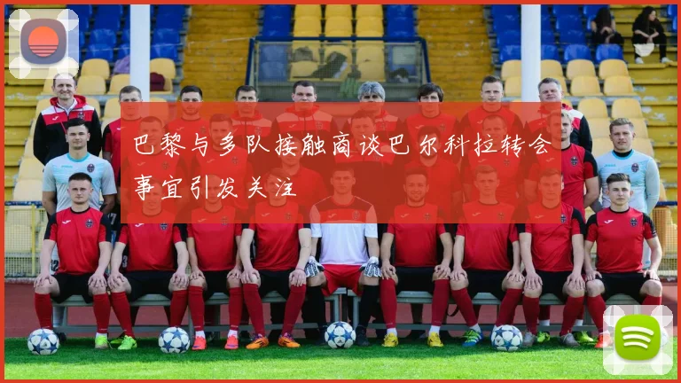 巴黎与多队接触商谈巴尔科拉转会事宜引发关注