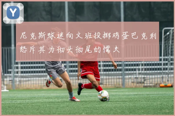 尼克斯球迷向文班投掷鸡蛋巴克利怒斥其为彻头彻尾的懦夫