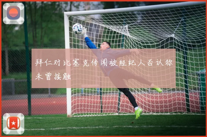 拜仁对比塞克传闻被经纪人否认称未曾接触