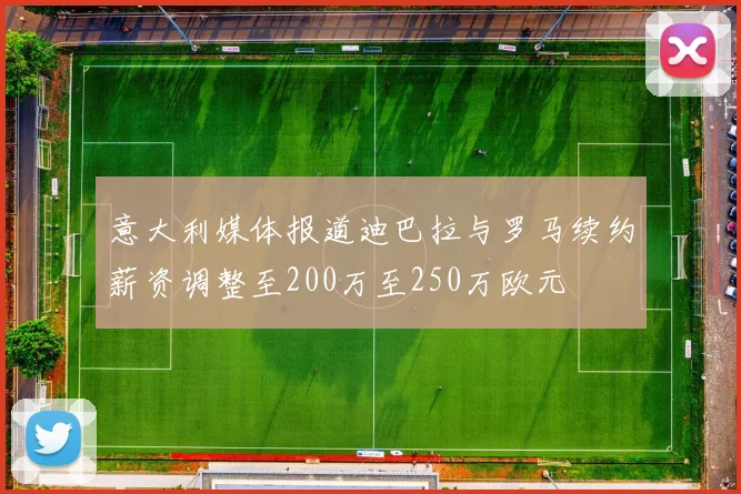 意大利媒体报道迪巴拉与罗马续约薪资调整至200万至250万欧元