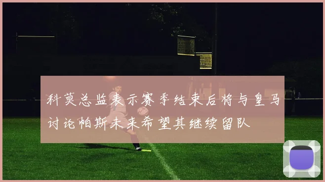 科莫总监表示赛季结束后将与皇马讨论帕斯未来希望其继续留队